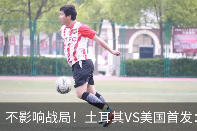 不影响战局！土耳其VS美国首发：居莱尔先发 普利西奇替补