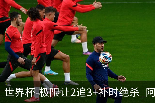 世界杯-极限让2追3+补时绝杀 阿根廷3-2逆转埃及进8强