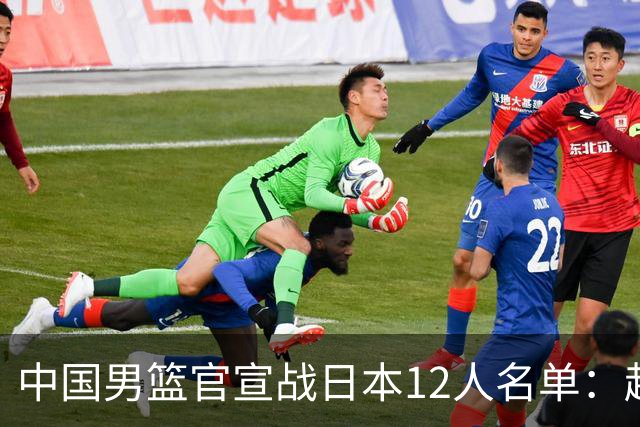 中国男篮官宣战日本12人名单：赵继伟队长 杨瀚森胡金秋组双塔