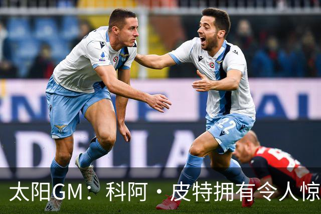太阳GM：科阿·皮特拥有令人惊叹的球商和比赛阅读能力
