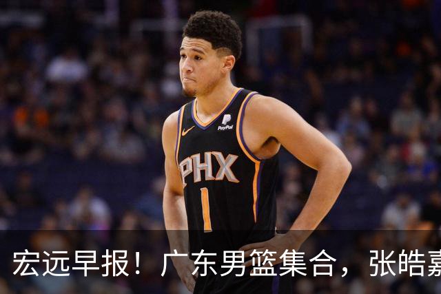 宏远早报！广东男篮集合，张皓嘉归队，徐杰美国特训，胡明轩杜润旺养伤，主教练未见身影！