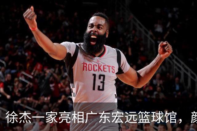 徐杰一家亮相广东宏远篮球馆，颜值高得吓人，姐姐美得像明星