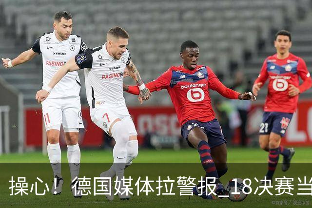 操心！德国媒体拉警报 1/8决赛当心爆种法国爆种登贝莱