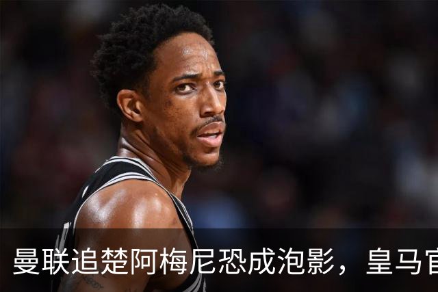 曼联追楚阿梅尼恐成泡影，皇马官宣不签恩佐！拉爵必须避免重蹈德容覆辙