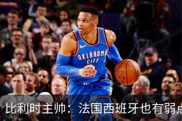 比利时主帅：法国西班牙也有弱点 每支球队都有 德凯对我们很重要