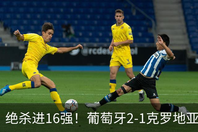 绝杀进16强！葡萄牙2-1克罗地亚 C罗淘汰赛首球G·拉莫斯补时绝杀