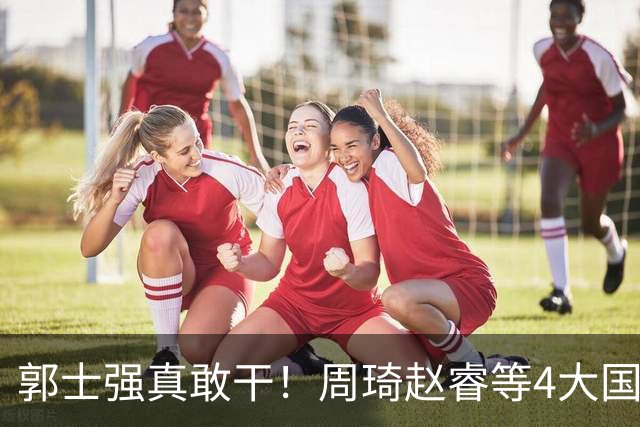 郭士强真敢干！周琦赵睿等4大国手全落选，中国男篮直接拆了重造